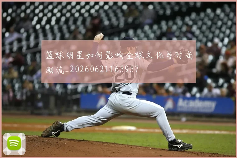 篮球明星如何影响全球文化与时尚潮流_20260621165957