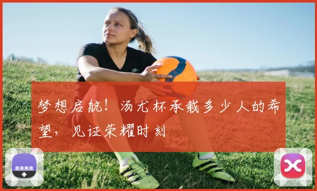 梦想启航!汤尤杯承载多少人的希望,见证荣耀时刻
