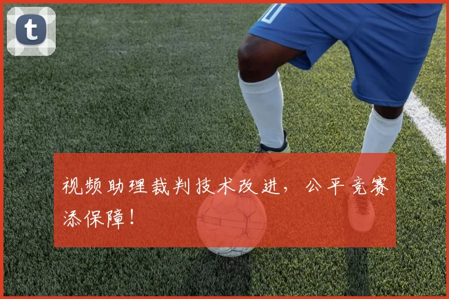 视频助理裁判技术改进,公平竞赛添保障!