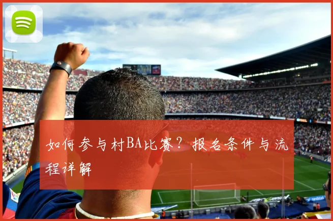 如何参与村BA比赛？报名条件与流程详解
