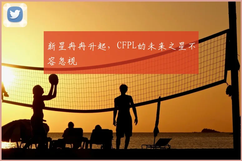新星冉冉升起,CFPL的未来之星不容忽视