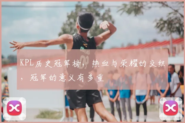 KPL历史冠军榜,热血与荣耀的交织,冠军的意义有多重