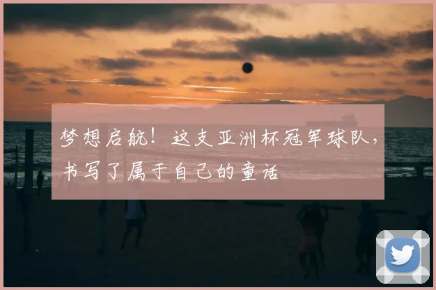 梦想启航！这支亚洲杯冠军球队，书写了属于自己的童话