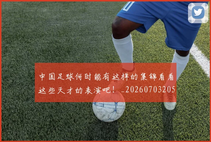 中国足球何时能有这样的集锦看看这些天才的表演吧！_20260703205947