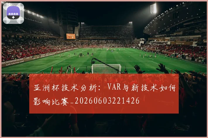 亚洲杯技术分析:VAR与新技术如何影响比赛_20260603221426