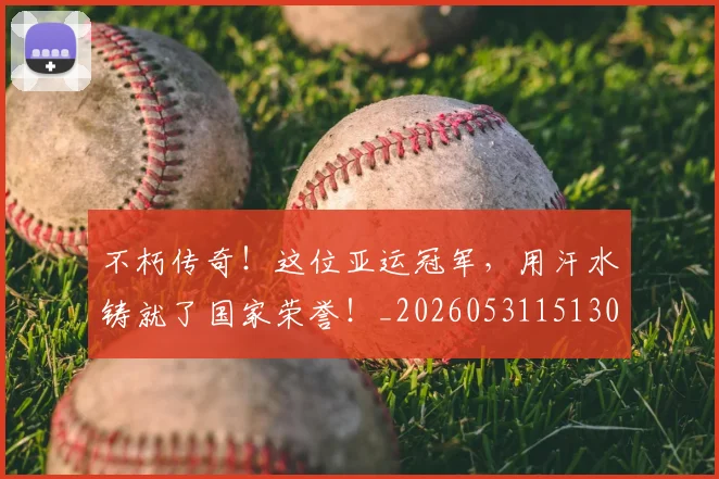 不朽传奇!这位亚运冠军,用汗水铸就了国家荣誉!_20260531151307