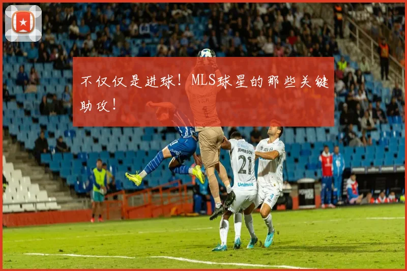 不仅仅是进球！MLS球星的那些关键助攻！