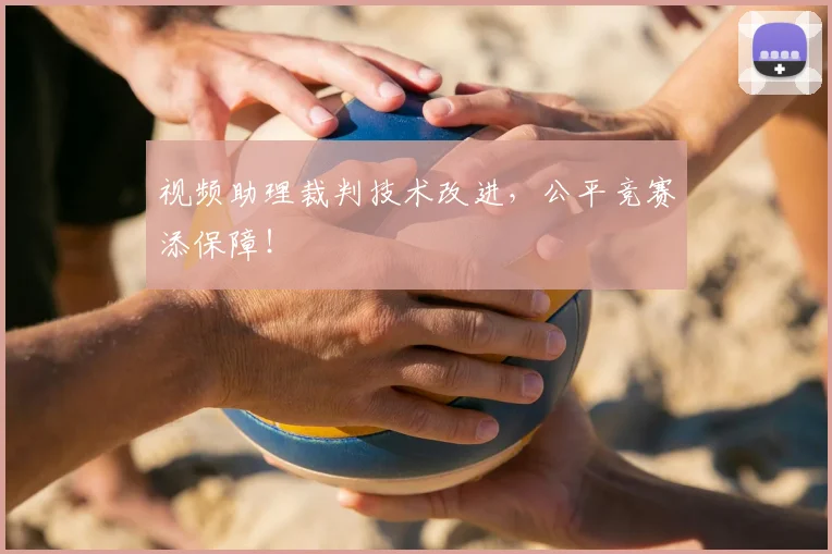 视频助理裁判技术改进，公平竞赛添保障！