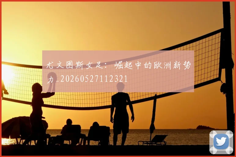 尤文图斯女足：崛起中的欧洲新势力_20260527112321