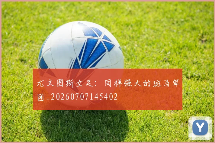 尤文图斯女足:同样强大的斑马军团_20260707145402