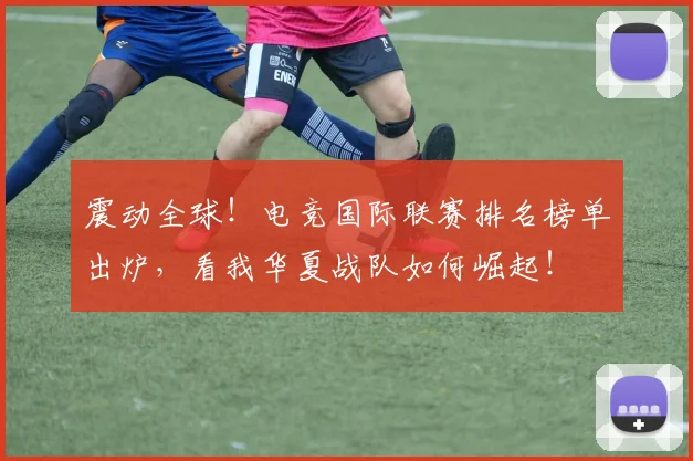 震动全球！电竞国际联赛排名榜单出炉，看我华夏战队如何崛起！