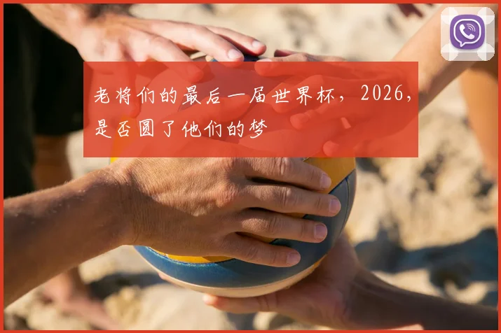 老将们的最后一届世界杯,2026,是否圆了他们的梦