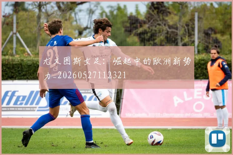尤文图斯女足:崛起中的欧洲新势力_20260527112321