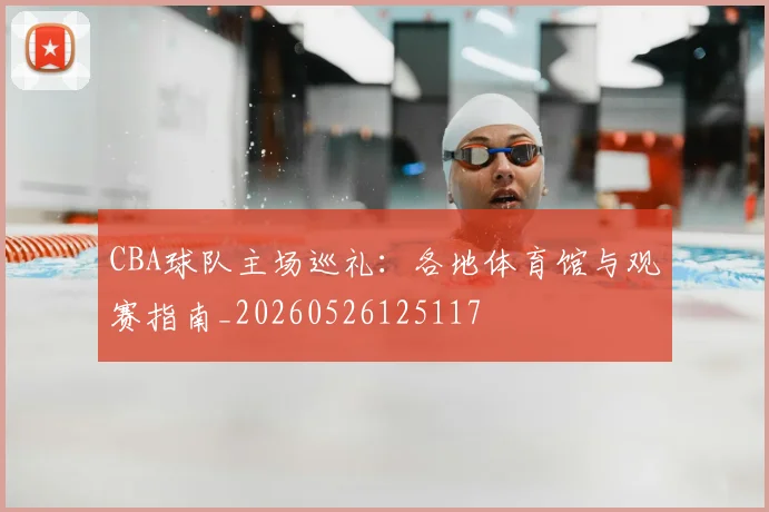 CBA球队主场巡礼：各地体育馆与观赛指南_20260526125117