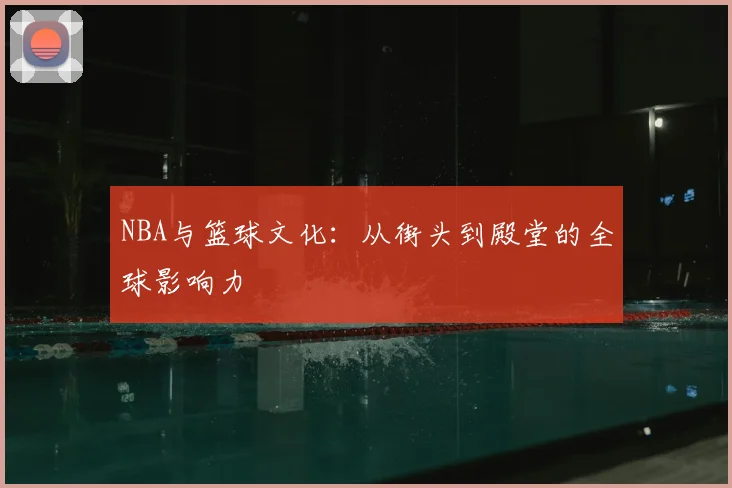 NBA与篮球文化:从街头到殿堂的全球影响力