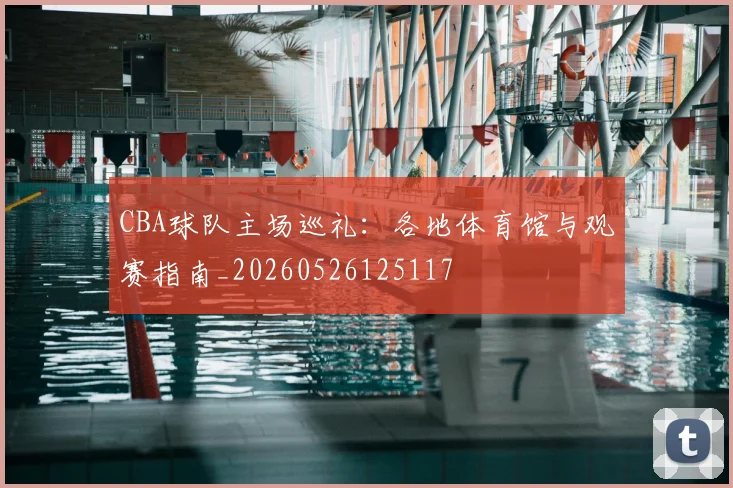 CBA球队主场巡礼:各地体育馆与观赛指南_20260526125117
