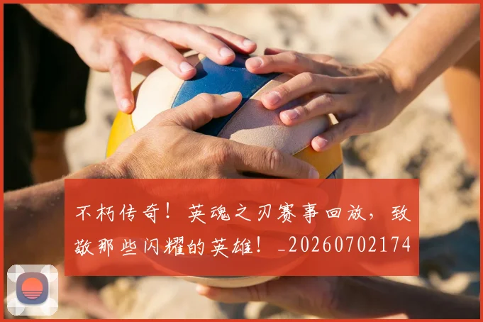 不朽传奇！英魂之刃赛事回放，致敬那些闪耀的英雄！_20260702174933