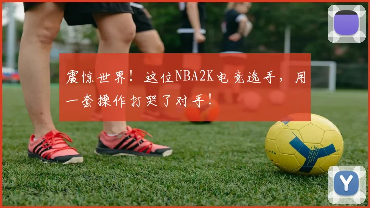 震惊世界！这位NBA2K电竞选手，用一套操作打哭了对手！