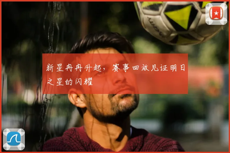新星冉冉升起,赛事回放见证明日之星的闪耀