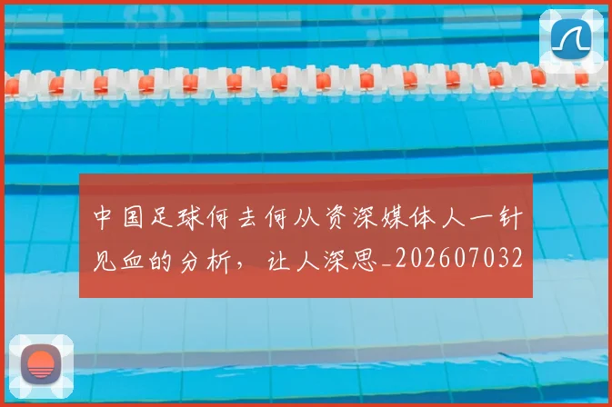中国足球何去何从资深媒体人一针见血的分析，让人深思_20260703205945