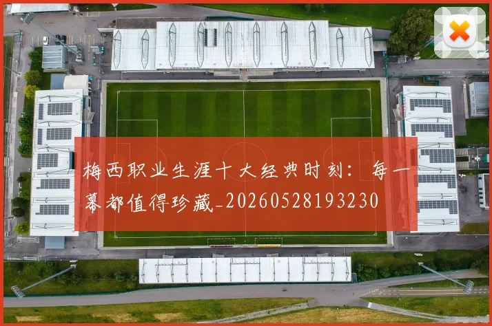 梅西职业生涯十大经典时刻：每一幕都值得珍藏_20260528193230