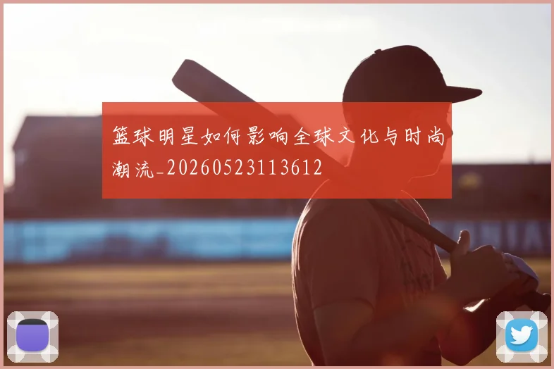 篮球明星如何影响全球文化与时尚潮流_20260523113612