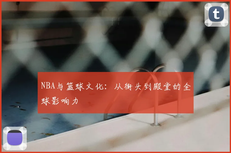 NBA与篮球文化：从街头到殿堂的全球影响力