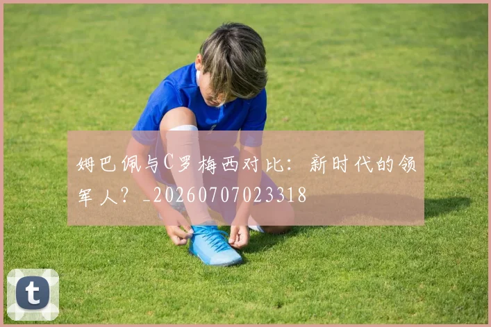 姆巴佩与C罗梅西对比：新时代的领军人？_20260707023318