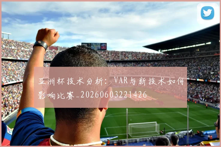 亚洲杯技术分析：VAR与新技术如何影响比赛_20260603221426