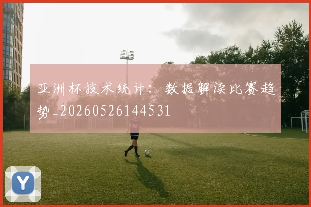 亚洲杯技术统计：数据解读比赛趋势_20260526144531