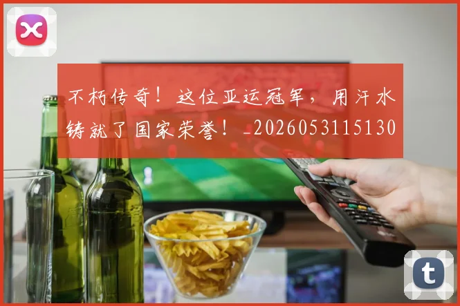 不朽传奇！这位亚运冠军，用汗水铸就了国家荣誉！_20260531151307