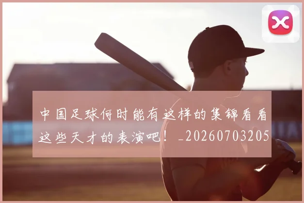 中国足球何时能有这样的集锦看看这些天才的表演吧!_20260703205947