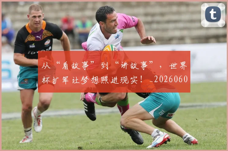 从“看故事”到“讲故事”，世界杯扩军让梦想照进现实！_20260601172917_20260703213943