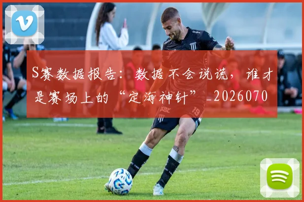S赛数据报告:数据不会说谎,谁才是赛场上的“定海神针”_20260702170958