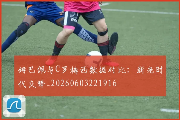 姆巴佩与C罗梅西数据对比:新老时代交锋_20260603221916