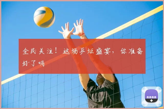全民关注!这场乒坛盛宴,你准备好了吗