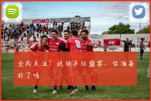 全民关注!这场乒坛盛宴,你准备好了吗