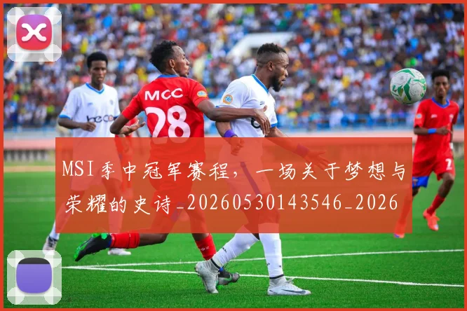 MSI季中冠军赛程，一场关于梦想与荣耀的史诗_20260530143546_20260702044504