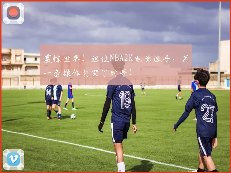 震惊世界！这位NBA2K电竞选手，用一套操作打哭了对手！