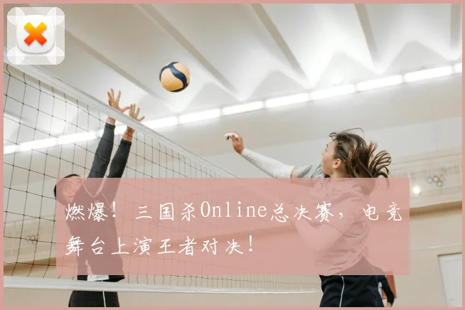 燃爆！三国杀Online总决赛，电竞舞台上演王者对决！