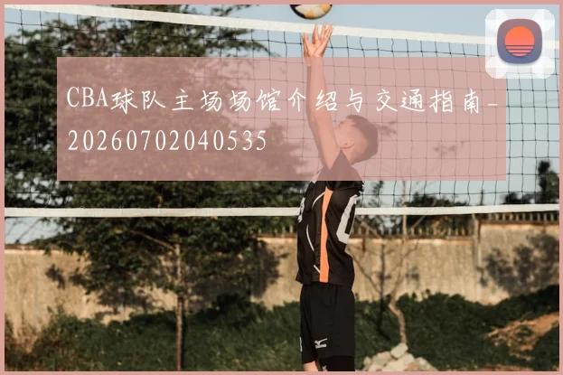 CBA球队主场场馆介绍与交通指南_20260702040535