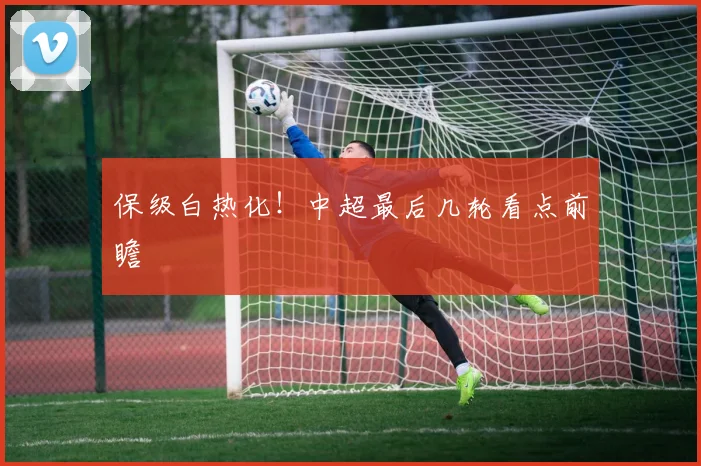 保级白热化!中超最后几轮看点前瞻