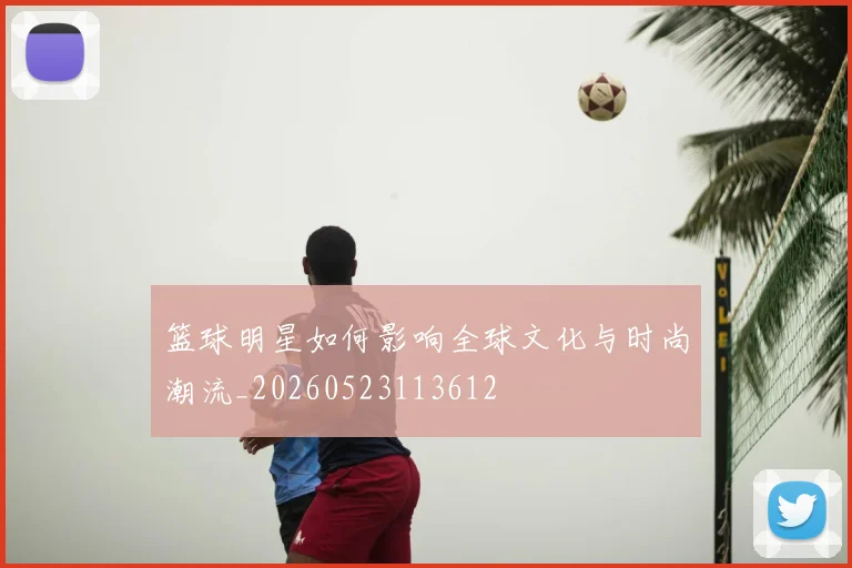 篮球明星如何影响全球文化与时尚潮流_20260523113612