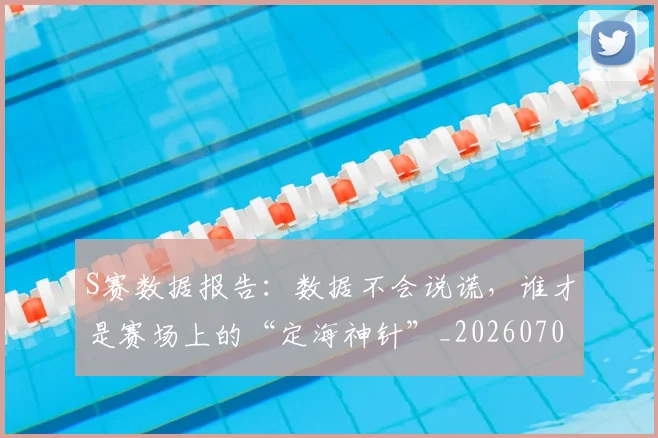 S赛数据报告：数据不会说谎，谁才是赛场上的“定海神针”_20260702170958