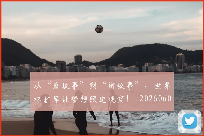 从“看故事”到“讲故事”,世界杯扩军让梦想照进现实!_20260601172917_20260703213943