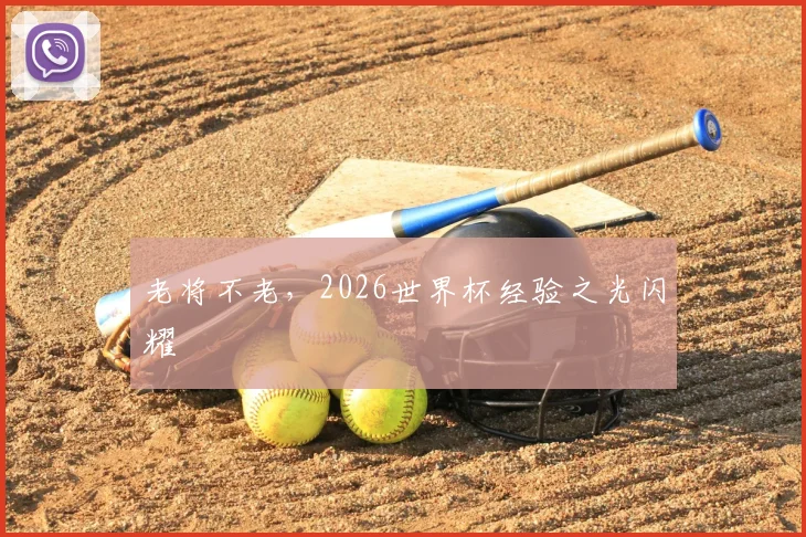 老将不老,2026世界杯经验之光闪耀