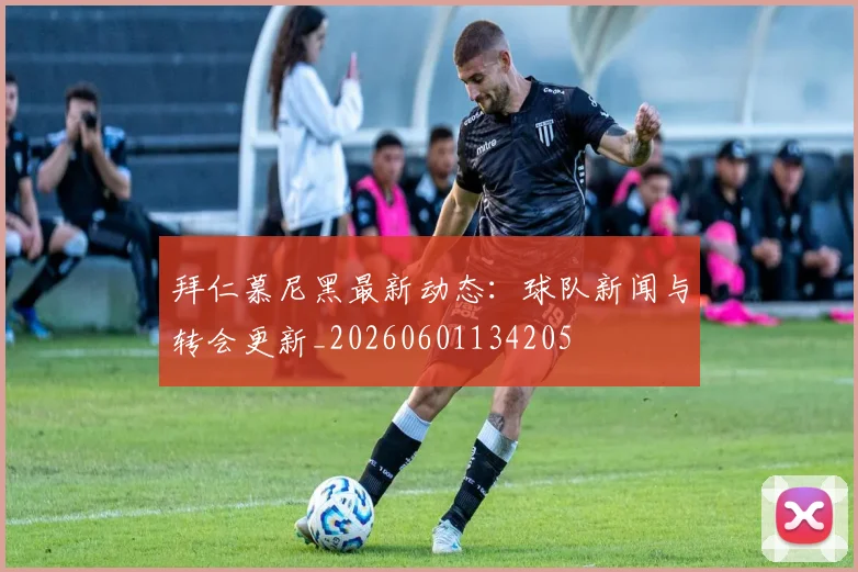 拜仁慕尼黑最新动态：球队新闻与转会更新_20260601134205